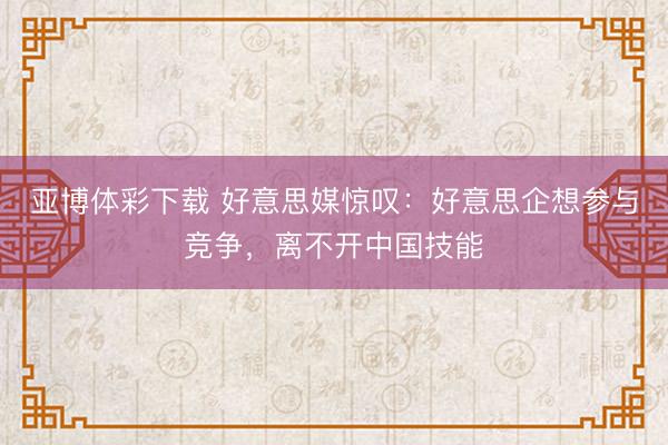 亚博体彩下载 好意思媒惊叹：好意思企想参与竞争，离不开中国技能