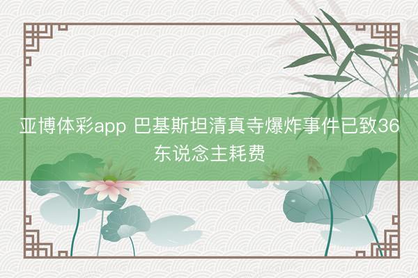 亚博体彩app 巴基斯坦清真寺爆炸事件已致36东说念主耗费