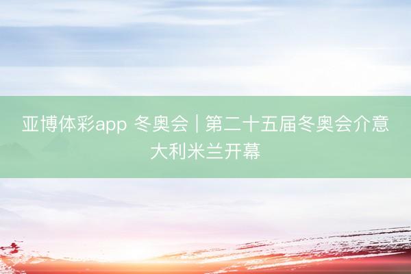 亚博体彩app 冬奥会 | 第二十五届冬奥会介意大利米兰开幕
