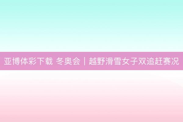 亚博体彩下载 冬奥会|越野滑雪女子双追赶赛况