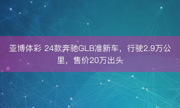 亚博体彩 24款奔驰GLB准新车,行驶2.9万公里,售价20万出头