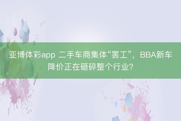 亚博体彩app 二手车商集体“罢工”，BBA新车降价正在砸碎整个行业？