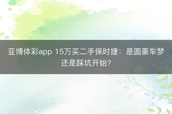 亚博体彩app 15万买二手保时捷：是圆豪车梦还是踩坑开始？