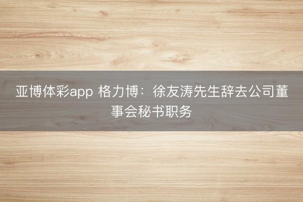 亚博体彩app 格力博：徐友涛先生辞去公司董事会秘书职务
