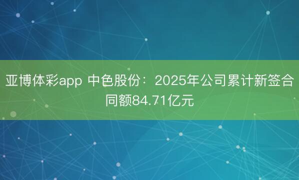 亚博体彩app 中色股份:2025年公司累计新签合同额84.71亿元