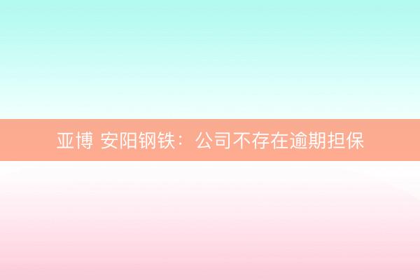 亚博 安阳钢铁：公司不存在逾期担保