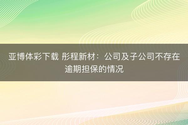 亚博体彩下载 彤程新材：公司及子公司不存在逾期担保的情况