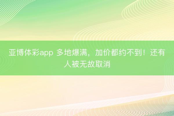亚博体彩app 多地爆满,加价都约不到!还有人被无故取消