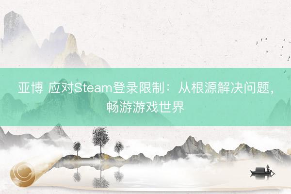 亚博 应对Steam登录限制：从根源解决问题，畅游游戏世界