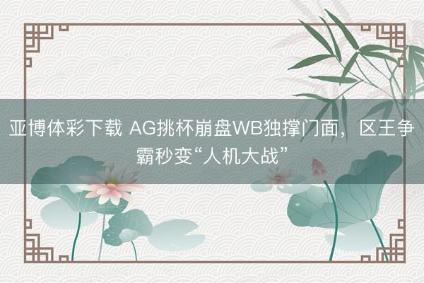 亚博体彩下载 AG挑杯崩盘WB独撑门面,区王争霸秒变“人机大战”