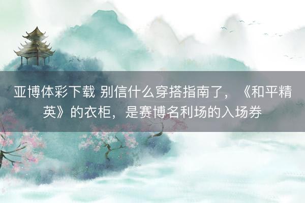 亚博体彩下载 别信什么穿搭指南了,《和平精英》的衣柜,是赛博名利场的入场券