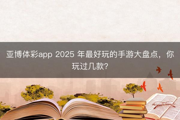 亚博体彩app 2025 年最好玩的手游大盘点，你玩过几款？
