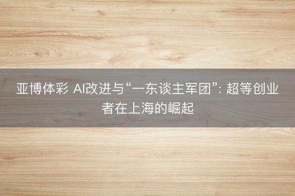 亚博体彩 AI改进与“一东谈主军团”: 超等创业者在上海的崛起