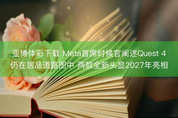 亚博体彩下载 Meta首席时候官阐述Quest 4仍在居品道路图中 两款全新头显2027年亮相