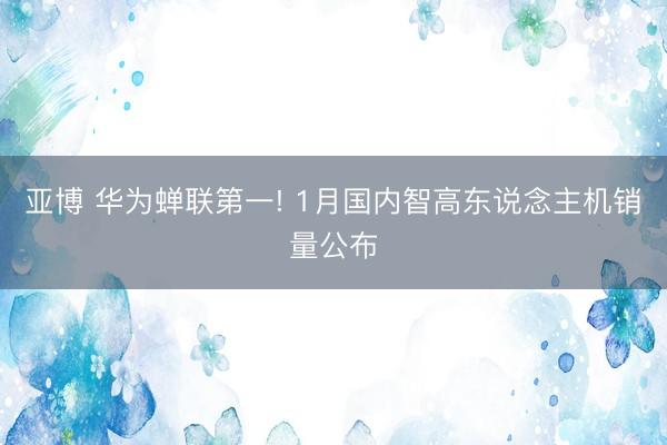 亚博 华为蝉联第一! 1月国内智高东说念主机销量公布
