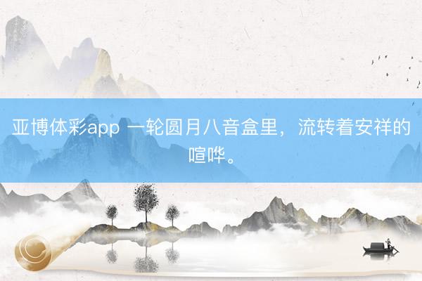 亚博体彩app 一轮圆月八音盒里，流转着安祥的喧哗。
