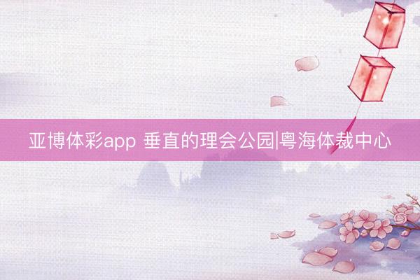 亚博体彩app 垂直的理会公园|粤海体裁中心