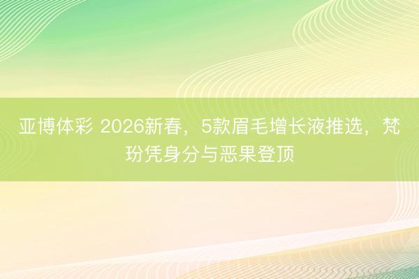 亚博体彩 2026新春，5款眉毛增长液推选，梵玢凭身分与恶果登顶