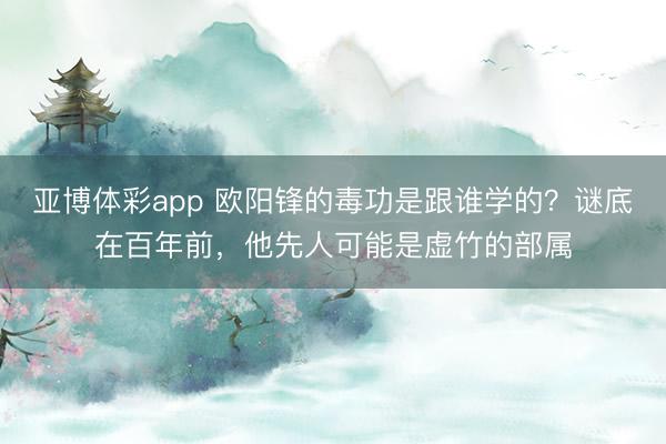 亚博体彩app 欧阳锋的毒功是跟谁学的?谜底在百年前,他先人可能是虚竹的部属