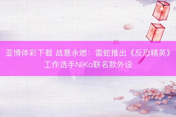 亚博体彩下载 战意永燃：雷蛇推出《反恐精英》工作选手NiKo联名款外设