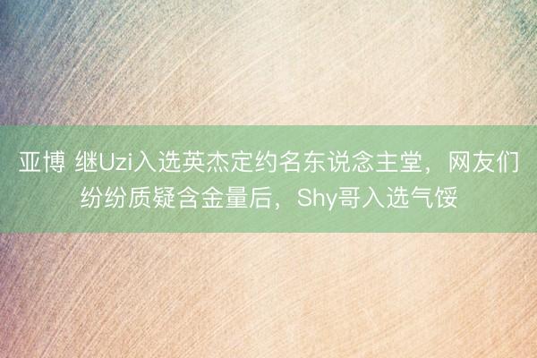 亚博 继Uzi入选英杰定约名东说念主堂，网友们纷纷质疑含金量后，Shy哥入选气馁