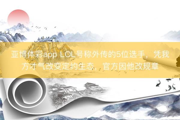 亚博体彩app LOL号称外传的5位选手,凭我方才气改变定约生态,官方因他改规章