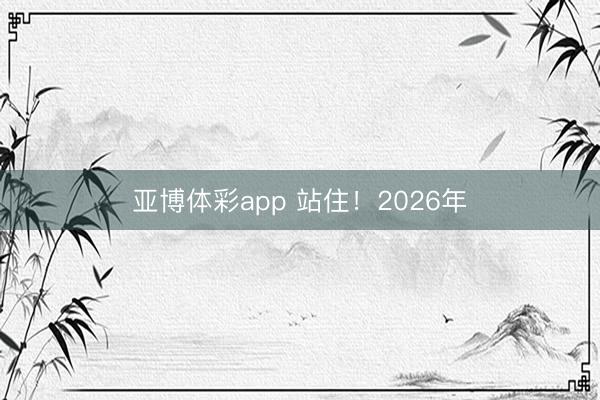 亚博体彩app 站住！2026年