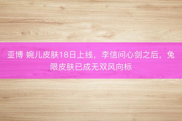 亚博 婉儿皮肤18日上线，李信问心剑之后，兔限皮肤已成无双风向标