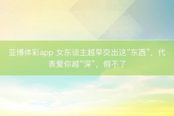 亚博体彩app 女东谈主越早交出这“东西”，代表爱你越“深”，假不了