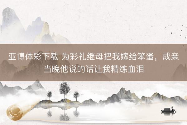 亚博体彩下载 为彩礼继母把我嫁给笨蛋,成亲当晚他说的话让我精练血泪