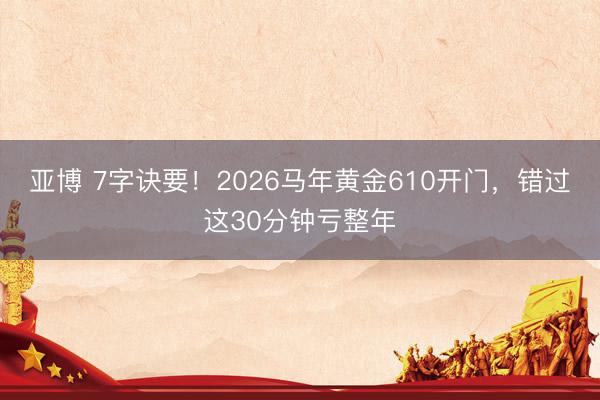 亚博 7字诀要!2026马年黄金610开门,错过这30分钟亏整年