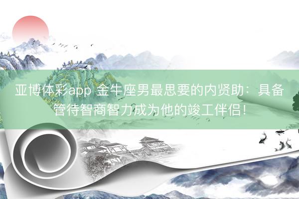亚博体彩app 金牛座男最思要的内贤助：具备管待智商智力成为他的竣工伴侣！