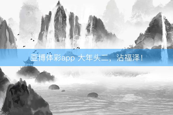 亚博体彩app 大年头二，<a href=