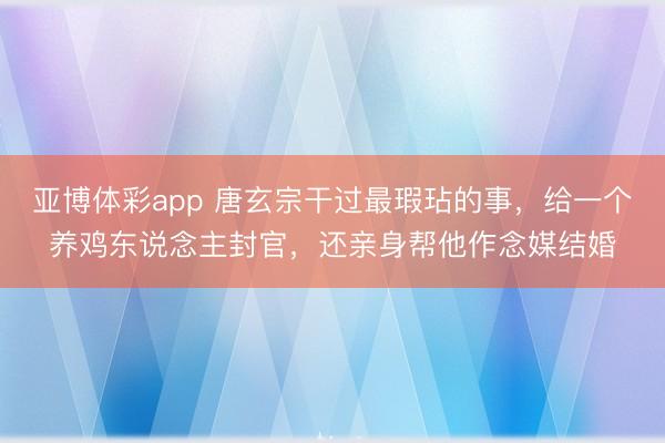 亚博体彩app 唐玄宗干过最瑕玷的事，给一个养鸡东说念主封官，还亲身帮他作念媒结婚