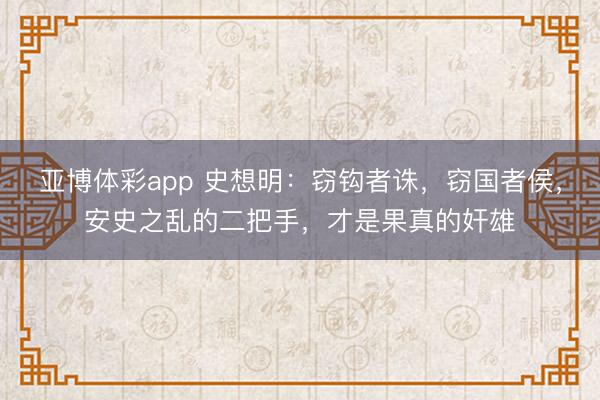 亚博体彩app 史想明:窃钩者诛,窃国者侯,安史之乱的二把手,才是果真的奸雄