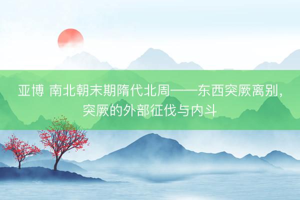 亚博 南北朝末期隋代北周——东西突厥离别,突厥的外部征伐与内斗