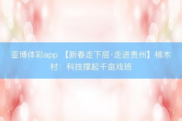 亚博体彩app 【新春走下层·走进贵州】楠木村：科技撑起千亩戏班
