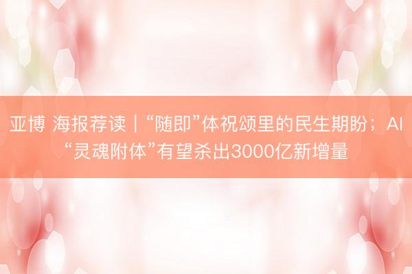 亚博 海报荐读｜“随即”体祝颂里的民生期盼；AI“灵魂附体”有望杀出3000亿新增量
