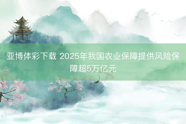 亚博体彩下载 2025年我国农业保障提供风险保障超5万亿元