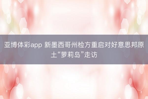 亚博体彩app 新墨西哥州检方重启对好意思邦原土“萝莉岛”走访