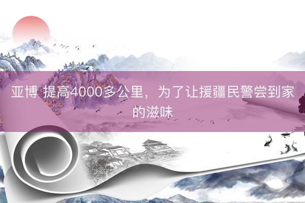 亚博 提高4000多公里,为了让援疆民警尝到家的滋味