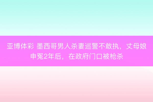 亚博体彩 墨西哥男人杀妻巡警不敢执,丈母娘申冤2年后,在政府门口被枪杀
