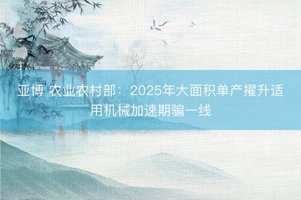 亚博 农业农村部：2025年大面积单产擢升适用机械加速期骗一线