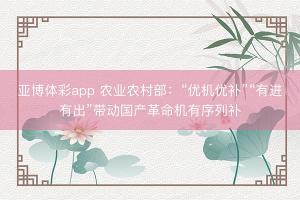 亚博体彩app 农业农村部:“优机优补”“有进有出”带动国产革命机有序列补