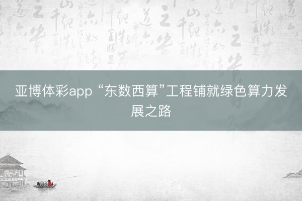 亚博体彩app “东数西算”工程铺就绿色算力发展之路