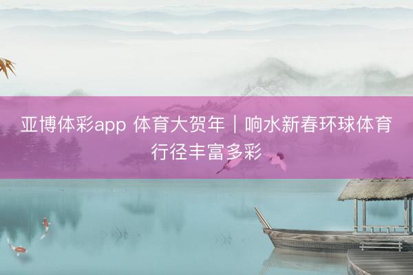 亚博体彩app 体育大贺年|响水新春环球体育行径丰富多彩
