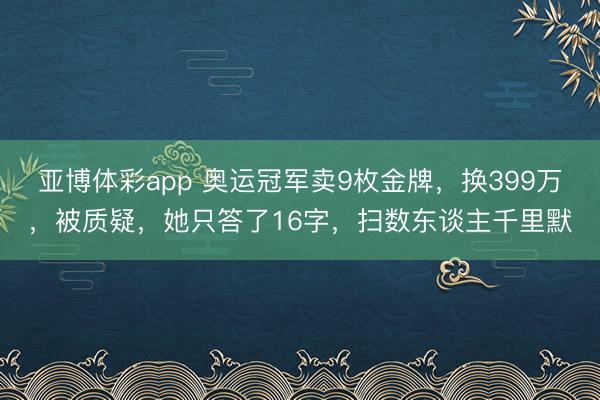 亚博体彩app 奥运冠军卖9枚金牌，换399万，被质疑，她只答了16字，扫数东谈主千里默