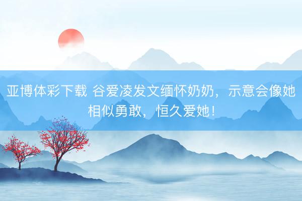 亚博体彩下载 谷爱凌发文缅怀奶奶，示意会像她相似勇敢，恒久爱她！