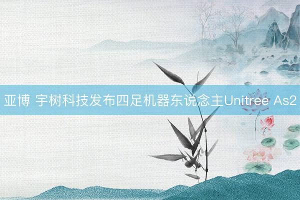 亚博 宇树科技发布四足机器东说念主Unitree As2