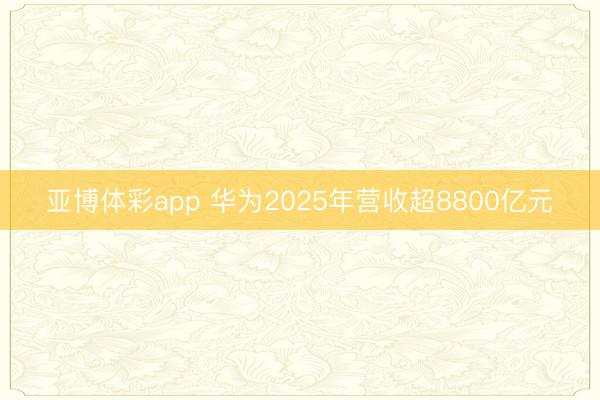 亚博体彩app 华为2025年营收超8800亿元